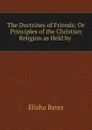 The Doctrines of Friends: Or Principles of the Christian Religion as Held by . - Elisha Bates