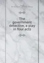 The government detective, a play in four acts - Bernard Francis Moore