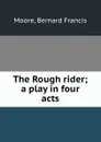 The Rough rider; a play in four acts - Bernard Francis Moore