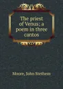 The priest of Venus; a poem in three cantos - John Stethem Moore