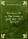 The heralds of the dawn; a play in eight scenes - Watson William