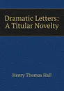 Dramatic Letters: A Titular Novelty - Henry Thomas Hall