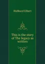 This is the story of The legacy as written - Hubbard Elbert
