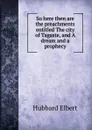 So here then are the preachments entitled The city of Tagaste, and A dream and a prophecy - Hubbard Elbert