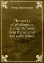 The works of Washington Irving . Printed from the original and early issues - Irving Washington