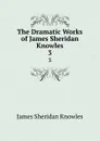 The Dramatic Works of James Sheridan Knowles. 3 - Knowles James Sheridan