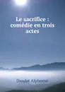 Le sacrifice : comedie en trois actes - Alphonse Daudet
