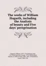 The works of William Hogarth, including the Analysis of beauty and Five days. peregrination - William Hogarth