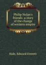Philip Nolan.s friends: a story of the change of western empire - Edward Everett Hale