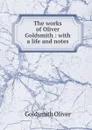 The works of Oliver Goldsmith : with a life and notes - Goldsmith Oliver