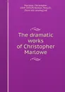 The dramatic works of Christopher Marlowe - Christopher Marlowe
