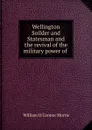 Wellington Soilder and Statesman and the revival of the military power of . - William O'Connor Morris