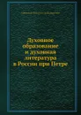 Духовное образование и духовная литература в России при Петре - А.П. Архангельский