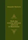 Week-day evening addresses : delivered in Manchester - Alexander Maclaren