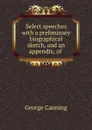 Select speeches with a preliminary biographical sketch, and an appendix, of . - George Canning