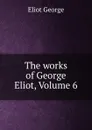 The works of George Eliot, Volume 6 - George Eliot's
