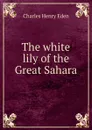 The white lily of the Great Sahara - Charles Henry Eden