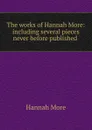 The works of Hannah More: including several pieces never before published . - Hannah More