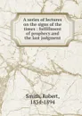 A series of lectures on the signs of the times : fulfillment of prophecy.and the last judgment - Robert Smith