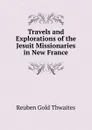 Travels and Explorations of the Jesuit Missionaries in New France - Reuben Gold Thwaites