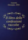 Il libro delle confessioni raccolte - Giuseppe Costetti