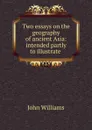 Two essays on the geography of ancient Asia: intended partly to illustrate . - John Williams