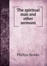 The spiritual man and other sermons - Phillips Brooks