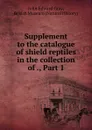 Supplement to the catalogue of shield reptiles in the collection of ., Part 1 - John Edward Gray
