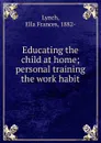 Educating the child at home; personal training . the work habit - Ella Frances Lynch