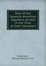 Rise of the Spanish-American republics as told in the lives of their liberators - William Spence Robertson