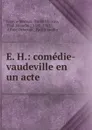 E. H.: comedie-vaudeville en un acte - Eugène Moreau