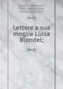 Lettere a sua moglie Luisa Blondel; - Massimo d' Azeglio
