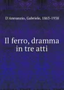 Il ferro, dramma in tre atti - Gabriele d'Annunzio