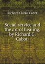 Social service and the art of healing, by Richard C. Cabot - Richard C. Cabot