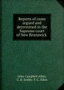 Reports of cases argued and determined in the Supreme court of New Brunswick . - John Campbell Allen