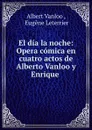 El dia la noche: Opera comica en cuatro actos de Alberto Vanloo y Enrique . - Albert Vanloo