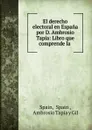 El derecho electoral en Espana por D. Ambrosio Tapia: Libro que comprende la . - Spain Spain
