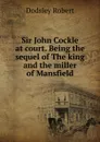 Sir John Cockle at court. Being the sequel of The king and the miller of Mansfield - Dodsley Robert