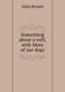 Something about a well, with More of our dogs - John Brown