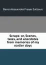 Scraps: or, Scenes, tales, and anecdotes from memories of my earlier days - Alexander Fraser Saltoun