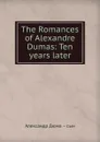 The Romances of Alexandre Dumas: Ten years later - Александр Дюма. Сын