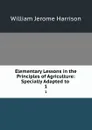 Elementary Lessons in the Principles of Agriculture: Specially Adapted to . 1 - William Jerome Harrison