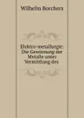 Elektro-metallurgie: Die Gewinnung der Metalle unter Vermittlung des . - Wilhelm Borchers