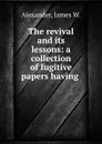 The revival and its lessons: a collection of fugitive papers having . - James W. Alexander