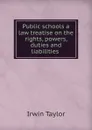 Public schools a law treatise on the rights, powers, duties and liabilities . - Irwin Taylor