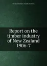 Report on the timber industry of New Zealand 1906-7 - New Zealand. Dept. of Lands and Survey