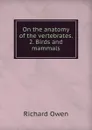 On the anatomy of the vertebrates. 2. Birds and mammals - Richard Owen