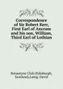 Correspondence of Sir Robert Kerr, First Earl of Ancram and his son, William, Third Earl of Lothian - David Laing