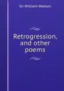 Retrogression, and other poems - Watson William