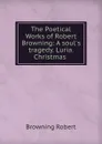 The Poetical Works of Robert Browning: A soul.s tragedy. Luria. Christmas . - Robert Browning